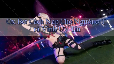ox bet cách nạp cho người ở Trà Vinh uy tín