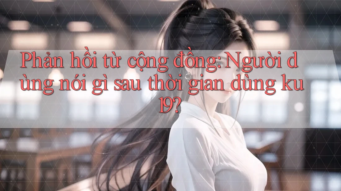 Phản hồi từ cộng đồng: Người dùng nói gì sau thời gian dùng ku19?