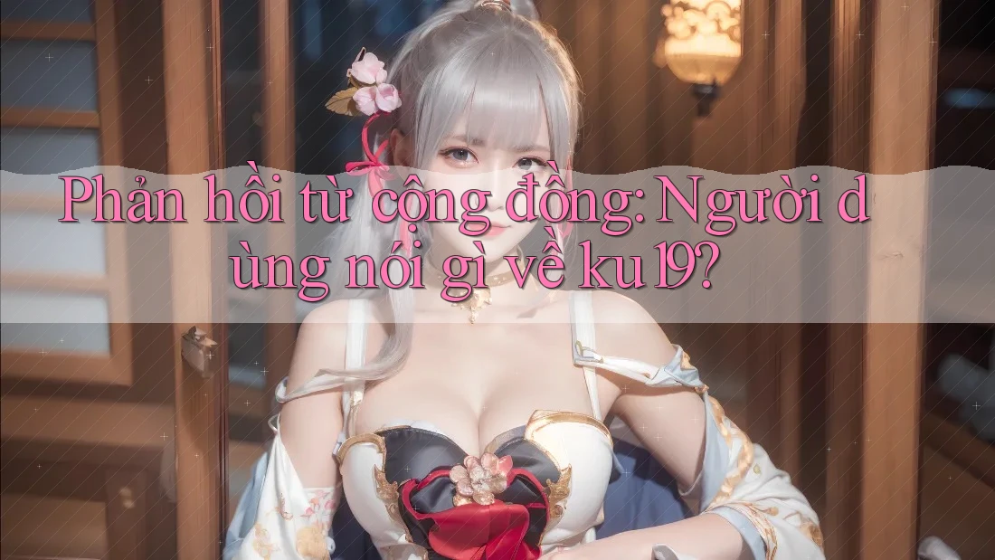 Phản hồi từ cộng đồng: Người dùng nói gì về ku19? Phản hồi từ cộng đồng: Người dùng nói gì về ku19?