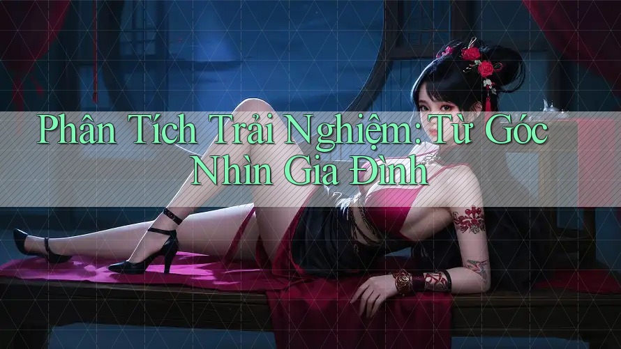 Phân Tích Trải Nghiệm: Từ Góc Nhìn Gia Đình