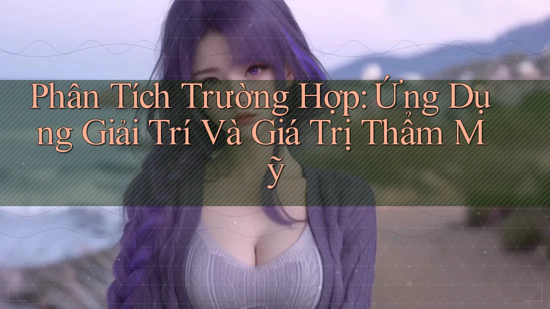 Phân Tích Trường Hợp: Ứng Dụng Giải Trí Và Giá Trị Thẩm Mỹ