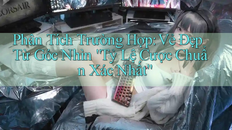 Phân Tích Trường Hợp: Vẻ Đẹp Từ Góc Nhìn “Tỷ Lệ Cược Chuẩn Xác Nhất”