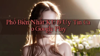 phổ biến nhất ku19 uy tín cao google play