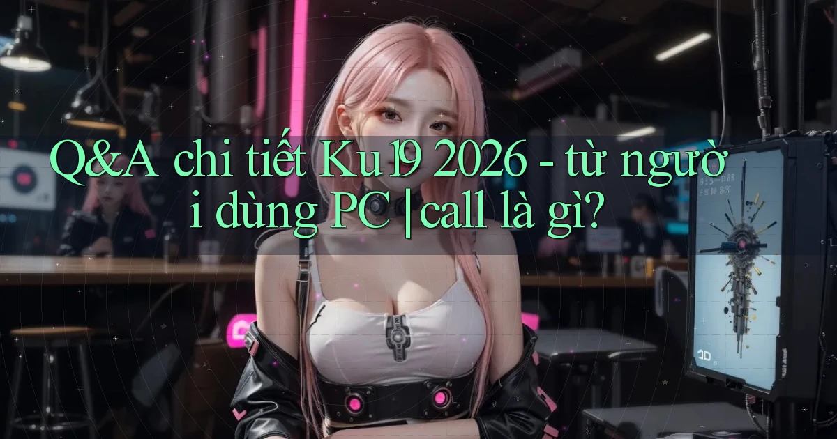Q&A chi tiết Ku19 2026   từ người dùng PC call là gì