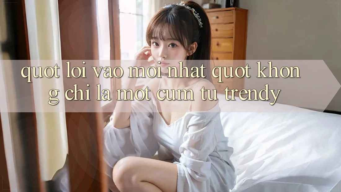" Lối Vào Mới Nhất" Không Chỉ Là Một Cụm Từ Trendy