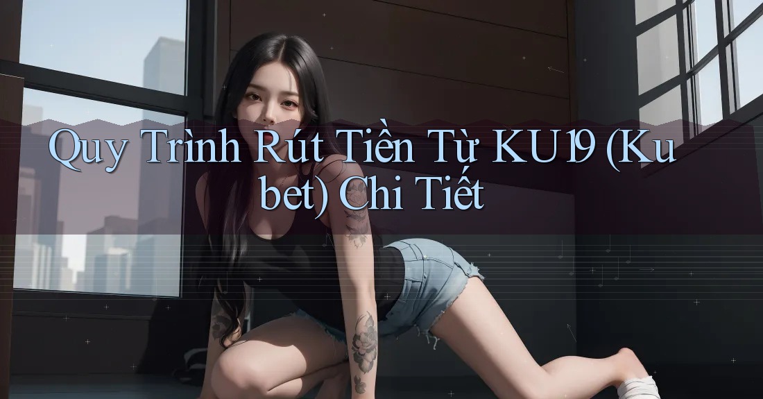 Quy Trình Rút Tiền Từ KU19 (Kubet) Chi Tiết Quy Trình Rút Tiền Từ KU19 (Kubet) Chi Tiết