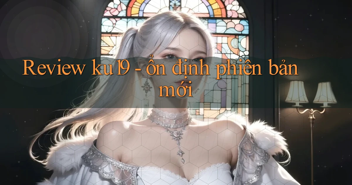 Review ku19   ổn định phiên bản mới