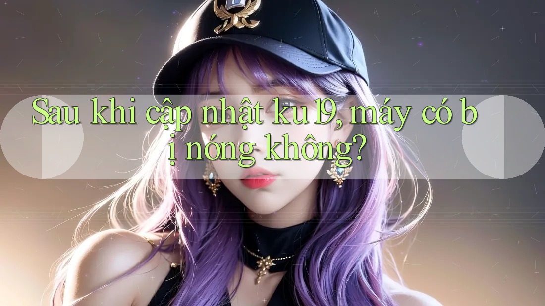 Sau khi cập nhật ku19, máy có bị nóng không?
