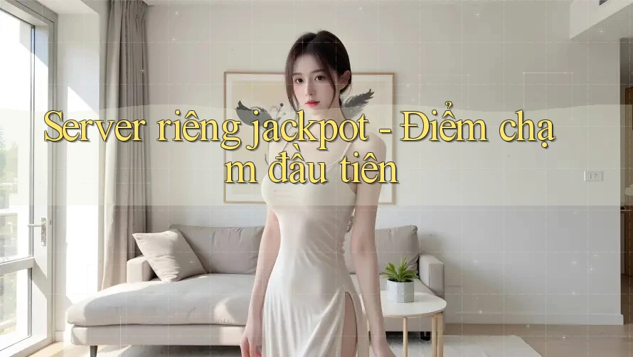 Server riêng jackpot - Điểm chạm đầu tiên Server riêng jackpot - Điểm chạm đầu tiên
