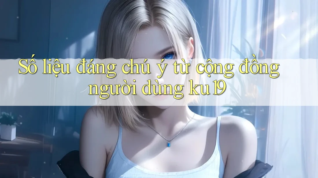 Số liệu đáng chú ý từ cộng đồng người dùng ku19