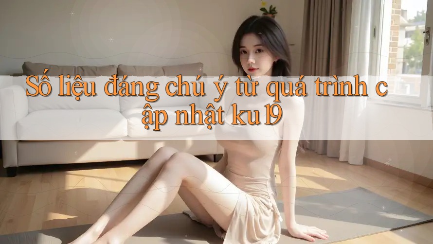 Số liệu đáng chú ý từ quá trình cập nhật ku19