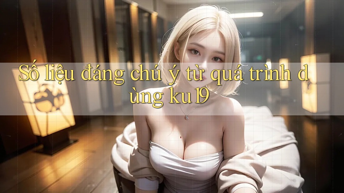 Số liệu đáng chú ý từ quá trình dùng ku19