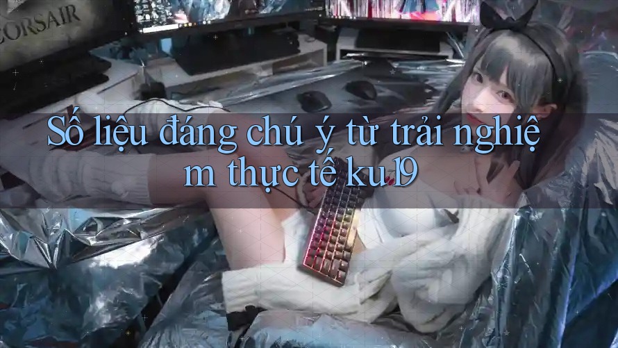 Số liệu đáng chú ý từ trải nghiệm thực tế ku19 Số liệu đáng chú ý từ trải nghiệm thực tế ku19