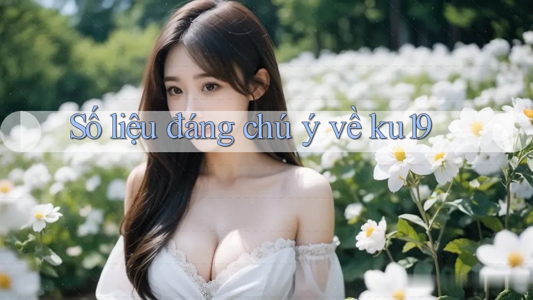 Số liệu đáng chú ý về ku19
