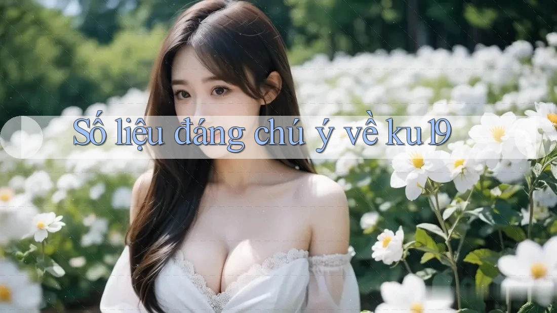 Số liệu đáng chú ý về ku19 Số liệu đáng chú ý về ku19