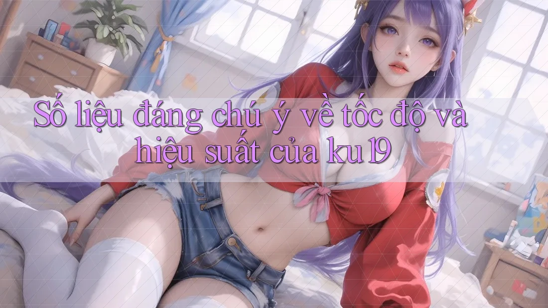 Số liệu đáng chú ý về tốc độ và hiệu suất của ku19 Số liệu đáng chú ý về tốc độ và hiệu suất của ku19