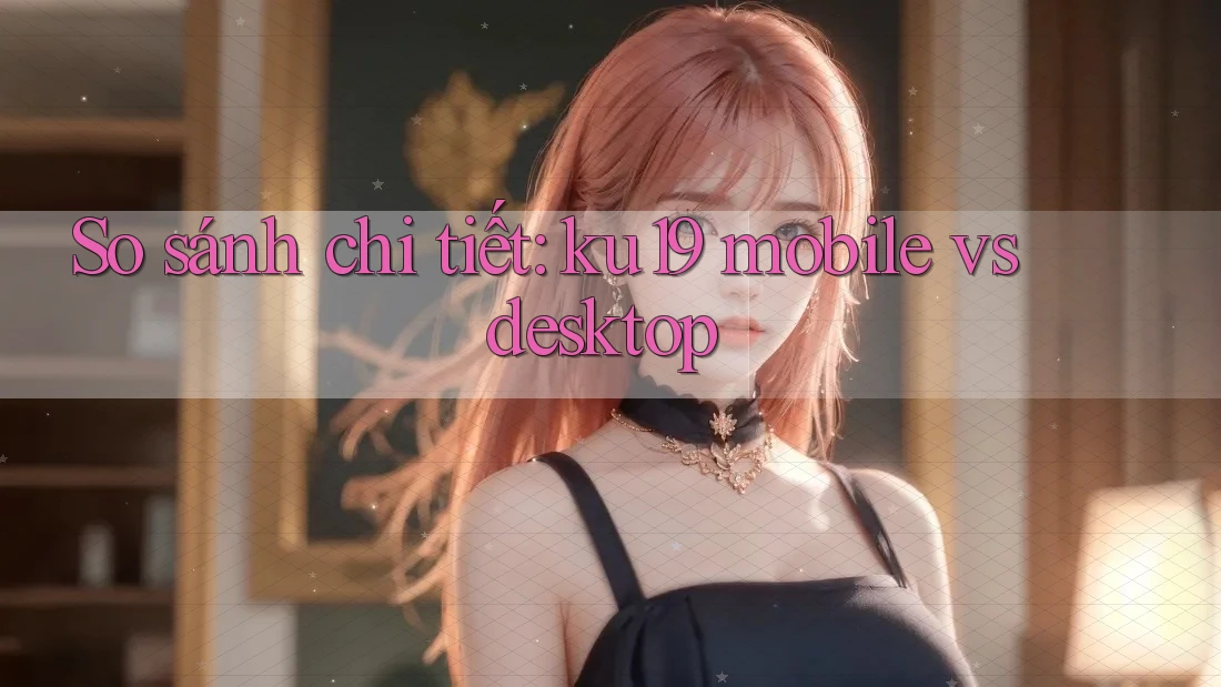 So sánh chi tiết: ku19 mobile vs desktop So sánh chi tiết: ku19 mobile vs desktop