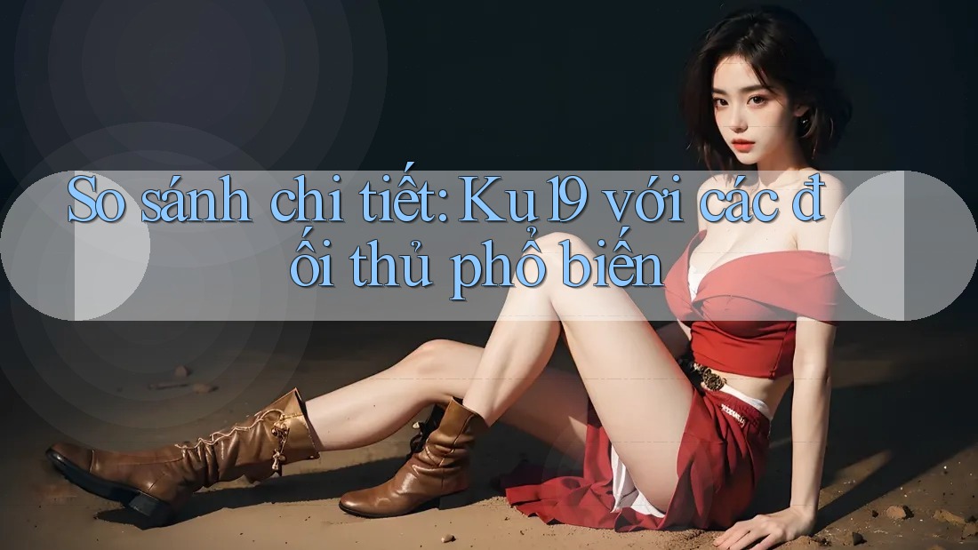 So sánh chi tiết: Ku19 với các đối thủ phổ biến So sánh chi tiết: Ku19 với các đối thủ phổ biến
