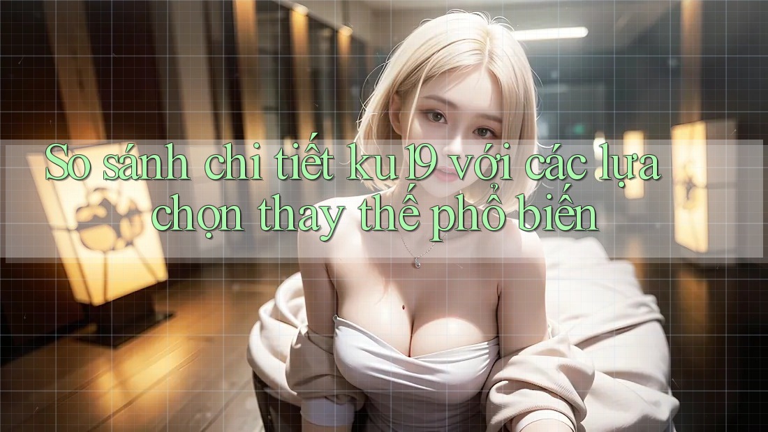 So sánh chi tiết ku19 với các lựa chọn thay thế phổ biến So sánh chi tiết ku19 với các lựa chọn thay thế phổ biến
