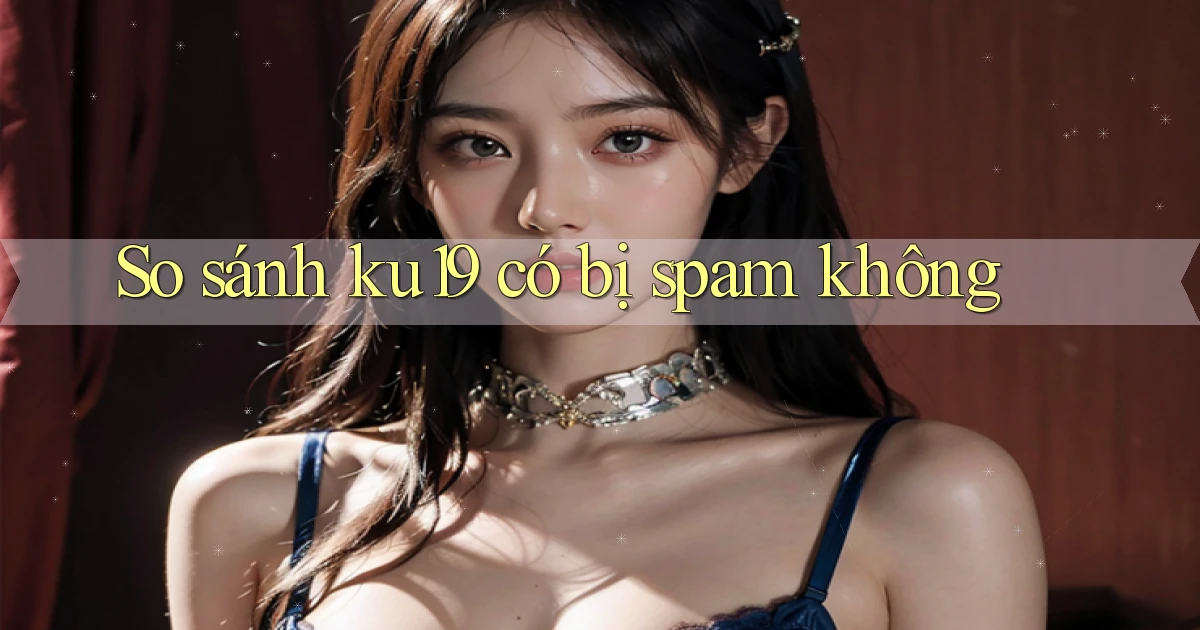So sánh ku19 có bị spam không