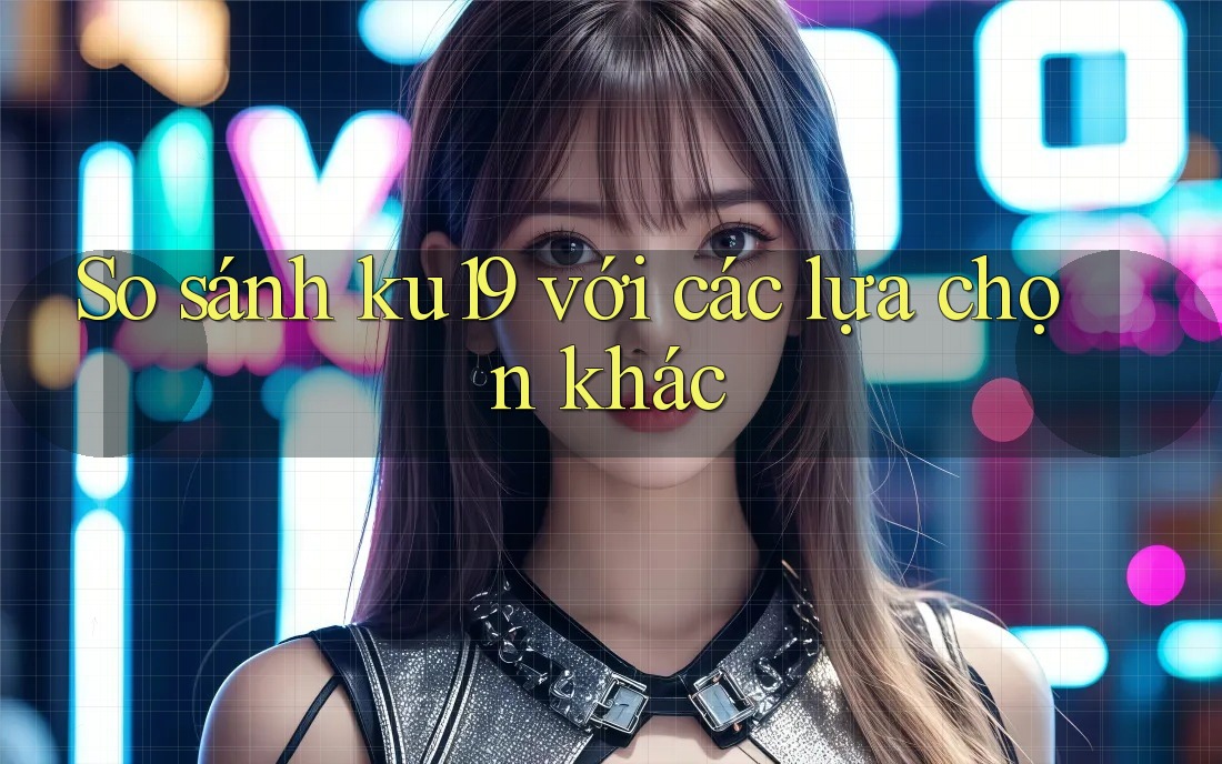 So sánh ku19 với các lựa chọn khác So sánh ku19 với các lựa chọn khác