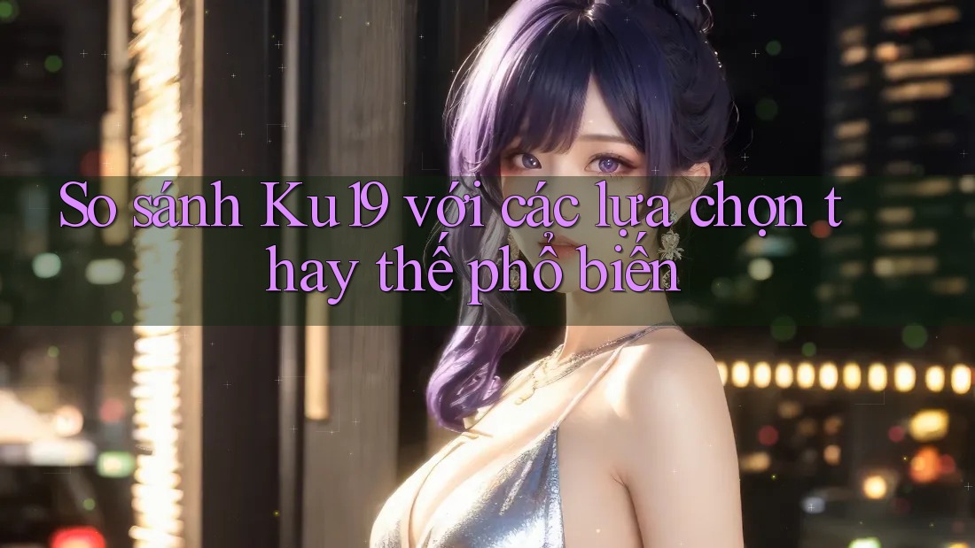 So sánh ku19 với các lựa chọn thay thế phổ biến So sánh ku19 với các lựa chọn thay thế phổ biến
