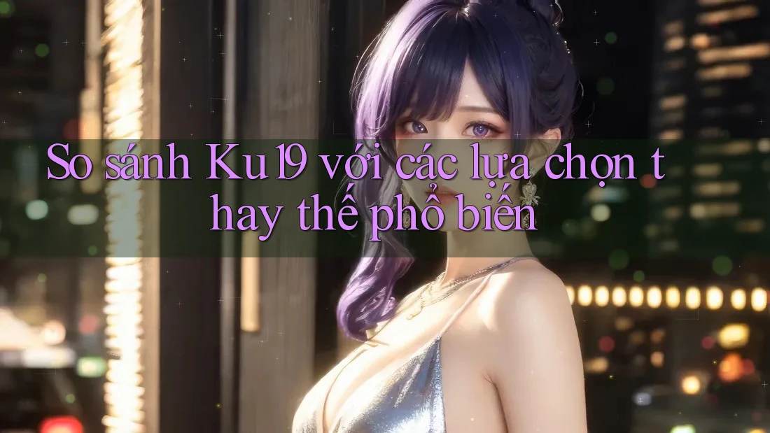 So sánh ku19 với các lựa chọn thay thế phổ biến