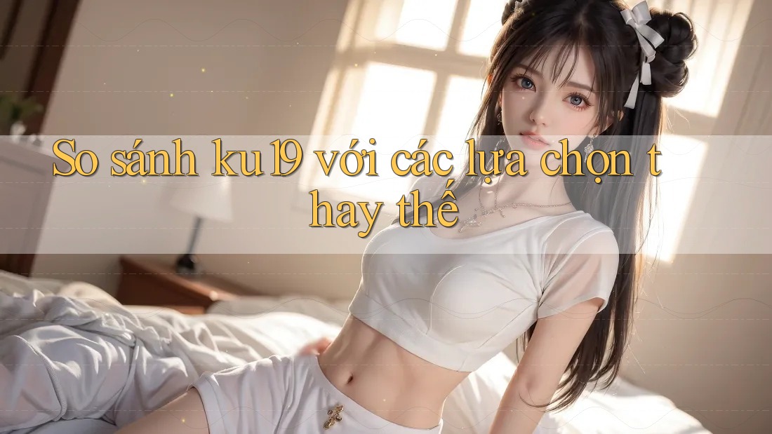 So sánh ku19 với các lựa chọn thay thế