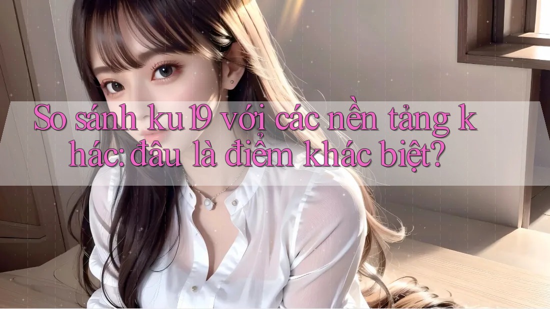So sánh ku19 với các nền tảng khác: đâu là điểm khác biệt? So sánh ku19 với các nền tảng khác: đâu là điểm khác biệt?