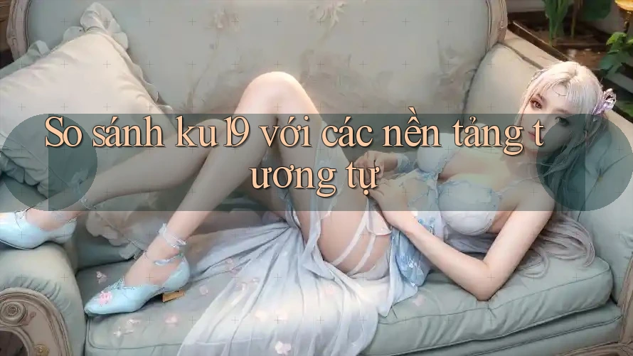 So sánh ku19 với các nền tảng tương tự