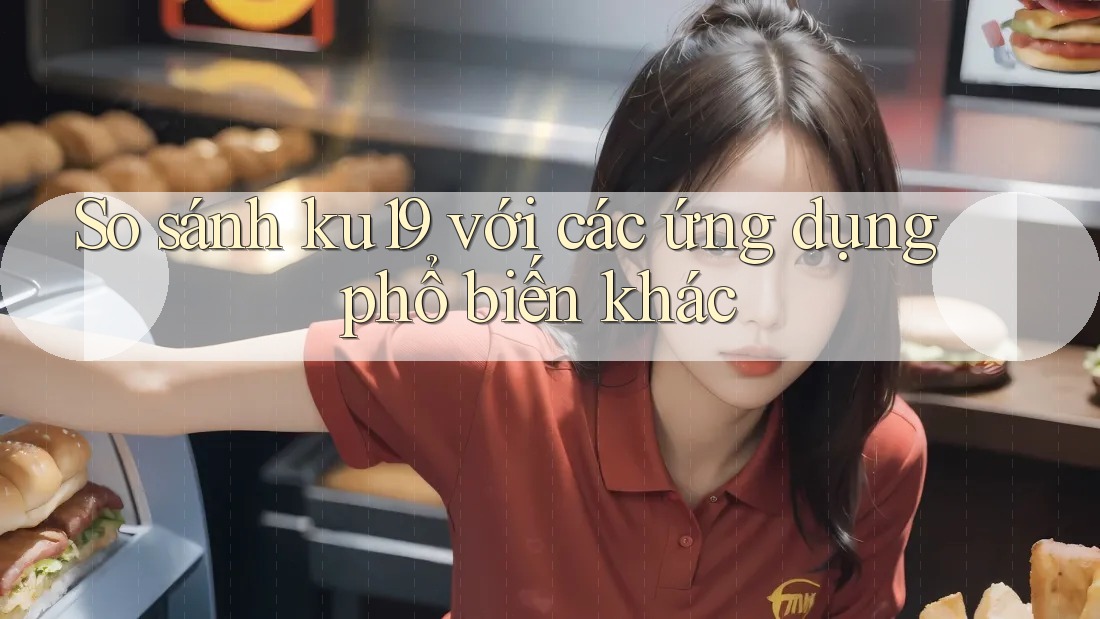 So sánh ku19 với các ứng dụng phổ biến khác So sánh ku19 với các ứng dụng phổ biến khác