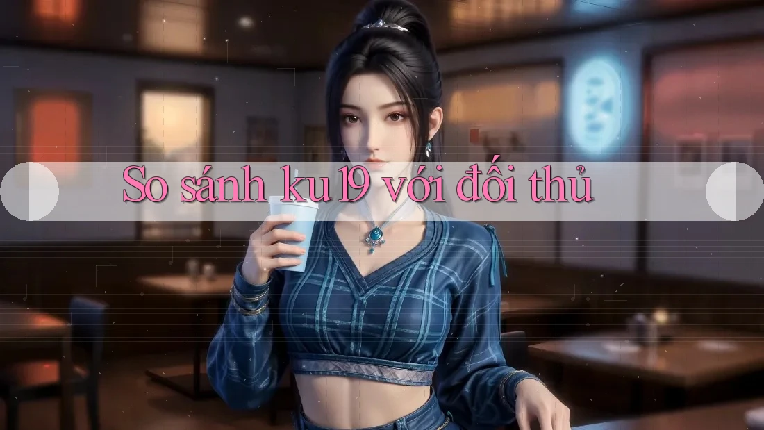 So sánh ku19 với đối thủ So sánh ku19 với đối thủ