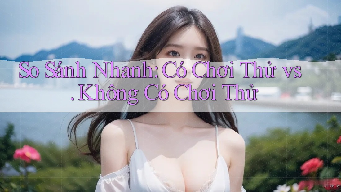 So Sánh Nhanh: Có Chơi Thử vs. Không Có Chơi Thử So Sánh Nhanh: Có Chơi Thử vs. Không Có Chơi Thử