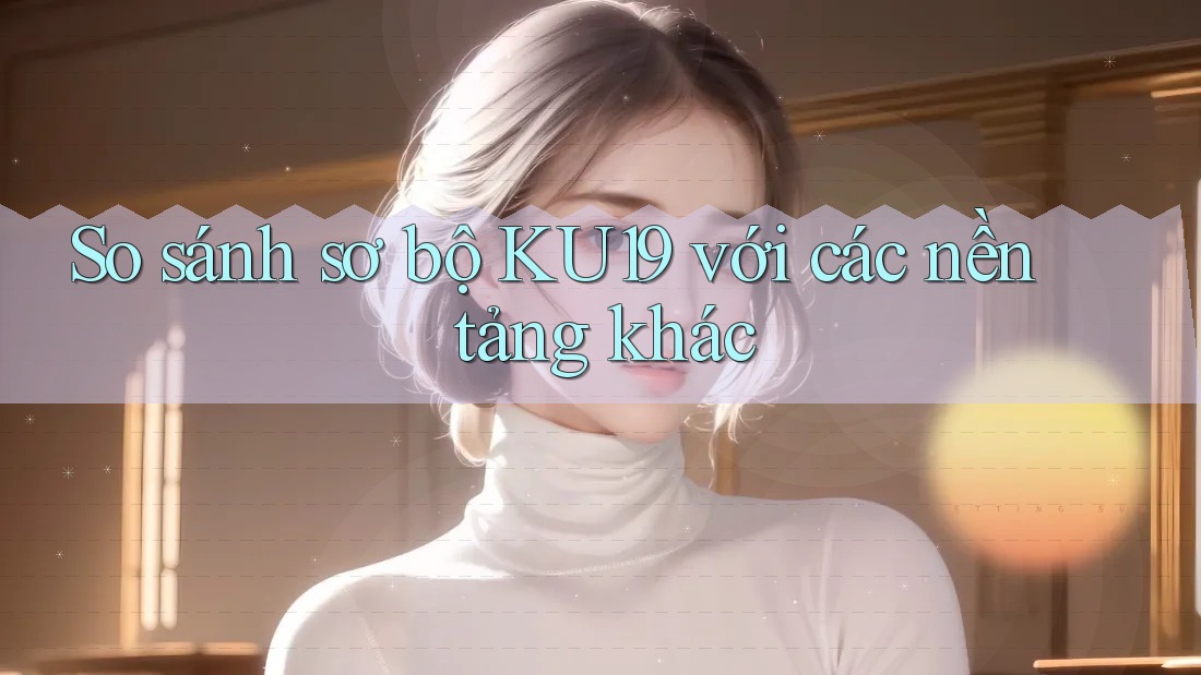 So sánh sơ bộ KU19 với các nền tảng khác So sánh sơ bộ KU19 với các nền tảng khác