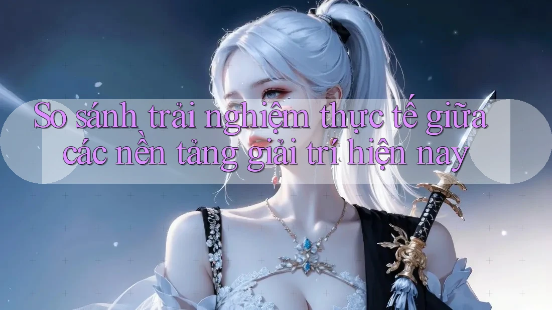So sánh trải nghiệm thực tế giữa các nền tảng giải trí hiện nay So sánh trải nghiệm thực tế giữa các nền tảng giải trí hiện nay