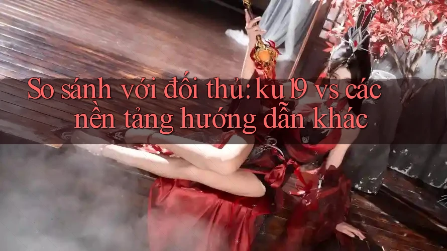 So sánh với đối thủ: ku19 vs các nền tảng hướng dẫn khác So sánh với đối thủ: ku19 vs các nền tảng hướng dẫn khác