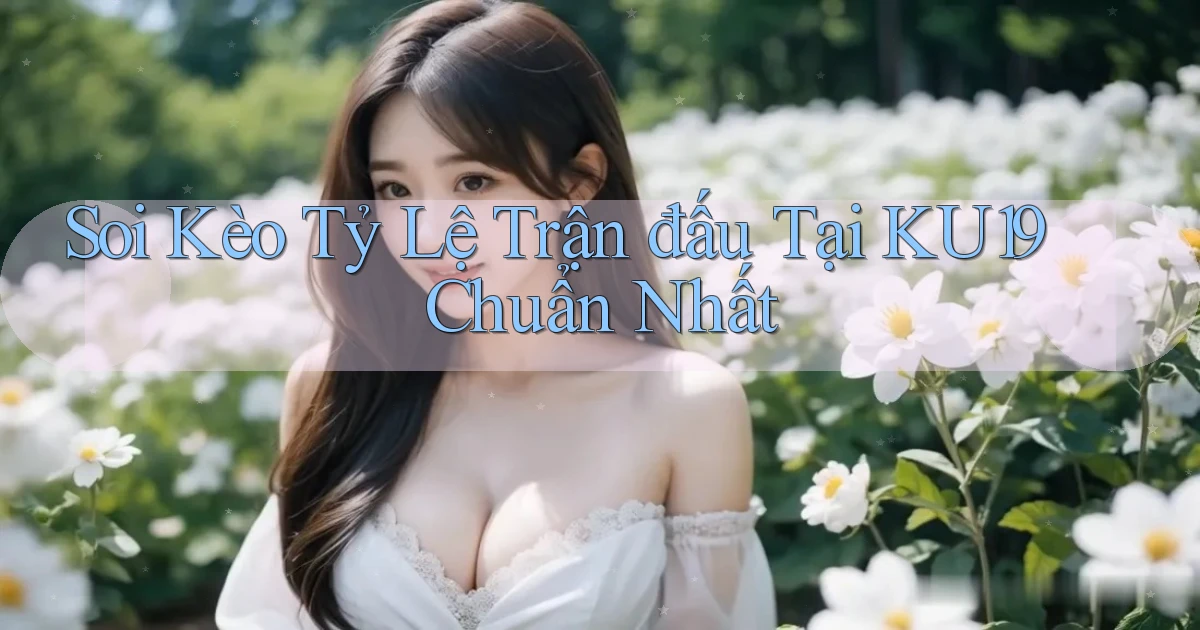 soi kèo tỷ lệ trận đấu tại ku19 chuẩn nhất