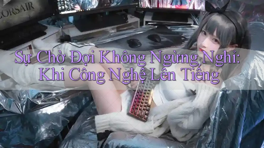 Sự Chờ Đợi Không Ngừng Nghỉ: Khi Công Nghệ Lên Tiếng Sự Chờ Đợi Không Ngừng Nghỉ: Khi Công Nghệ Lên Tiếng