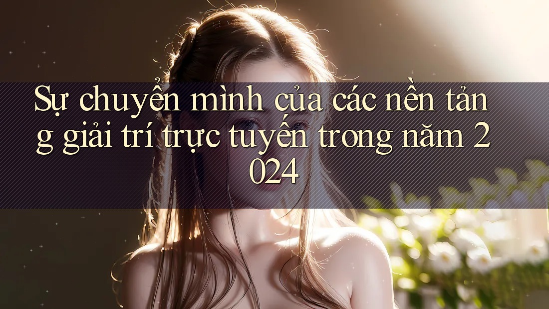 Sự chuyển mình của các nền tảng giải trí trực tuyến trong năm 2024 Sự chuyển mình của các nền tảng giải trí trực tuyến trong năm 2024