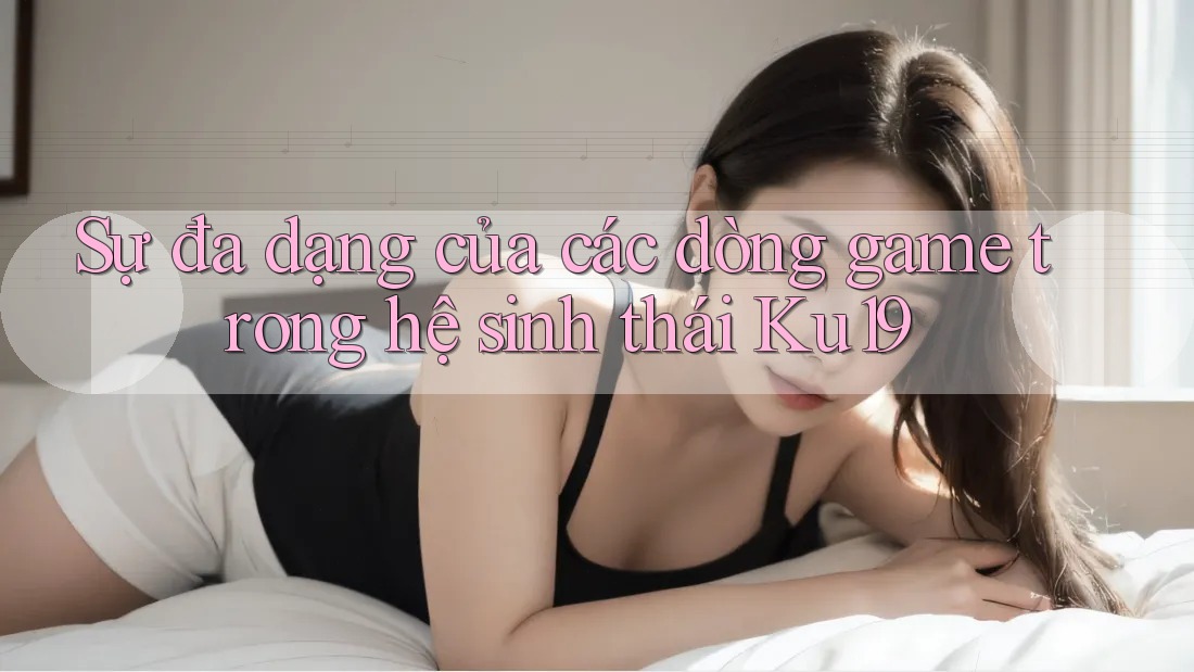 Sự đa dạng của các dòng game trong hệ sinh thái Ku19