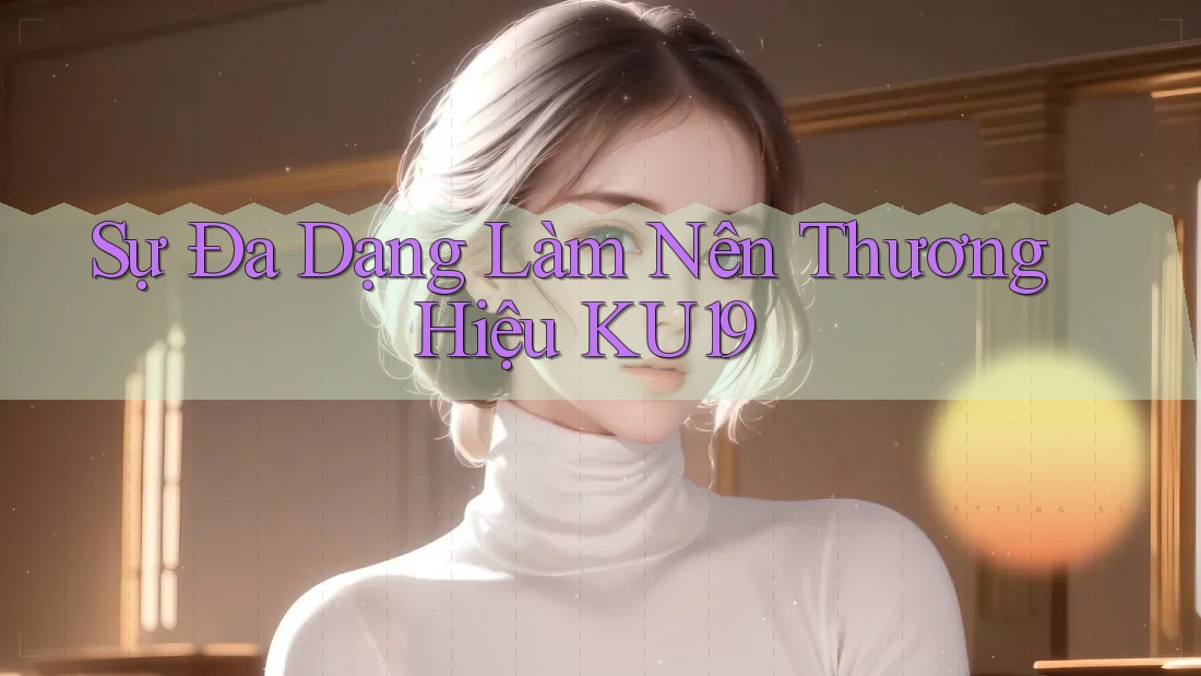 Sự Đa Dạng Làm Nên Thương Hiệu KU19 Sự Đa Dạng Làm Nên Thương Hiệu KU19