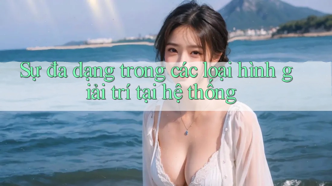 Sự đa dạng trong các loại hình giải trí tại hệ thống