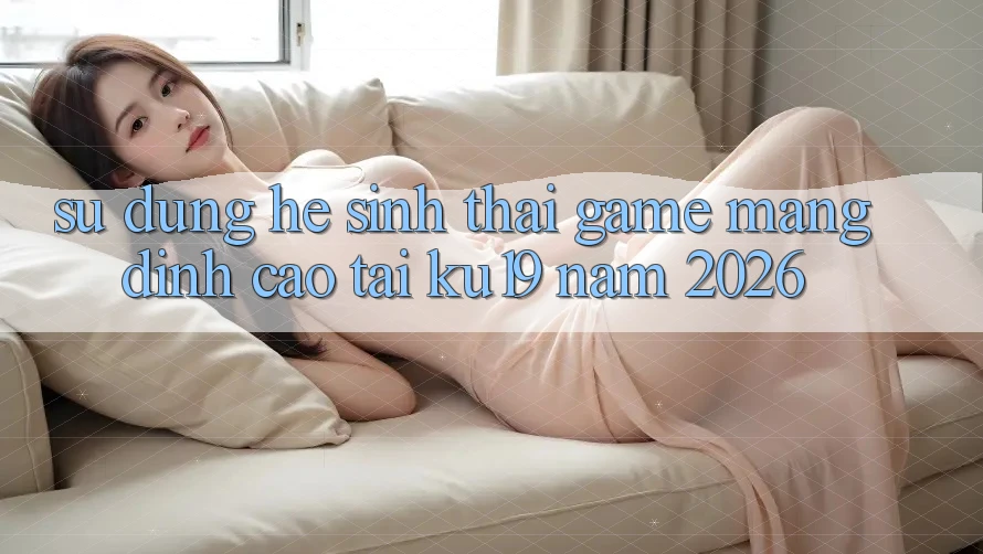 Sử dụng Hệ Sinh Thái Game mạng Đỉnh Cao Tại ku19 Năm 2026
