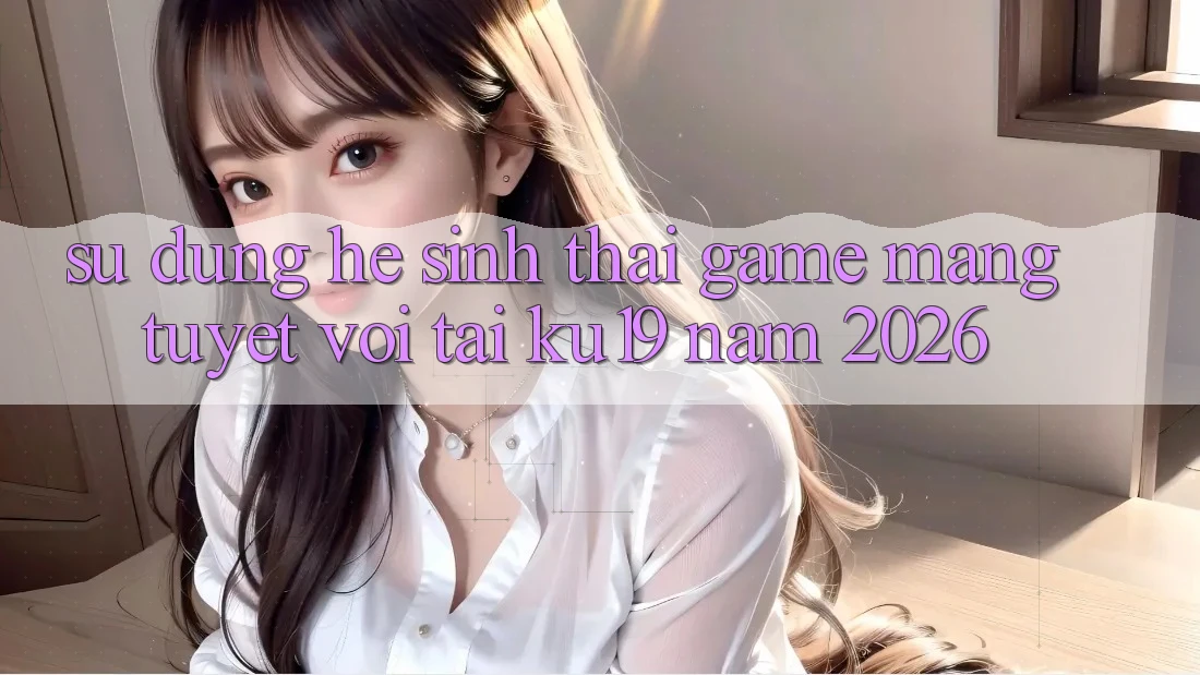 Sử dụng Hệ Sinh Thái Game mạng Tuyệt vời Tại ku19 Năm 2026