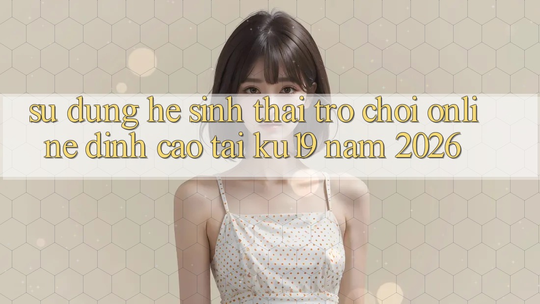 Sử dụng Hệ Sinh Thái Trò chơi Online Đỉnh Cao Tại ku19 Năm 2026 Sử dụng Hệ Sinh Thái Trò chơi Online Đỉnh Cao Tại ku19 Năm 2026