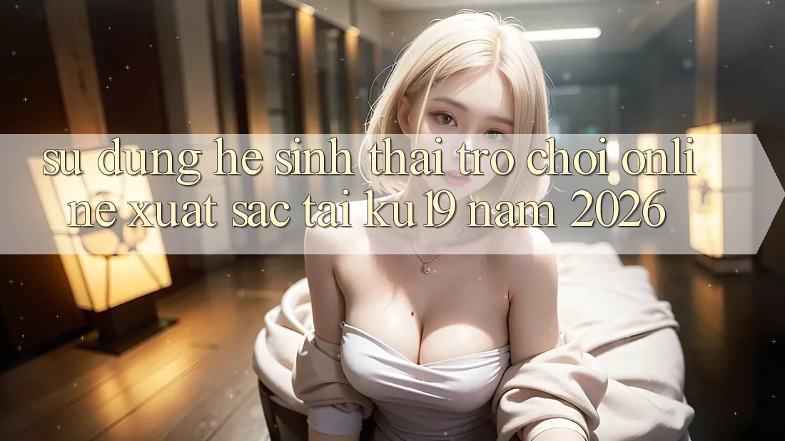 Sử dụng Hệ Sinh Thái Trò chơi Online Xuất sắc Tại ku19 Năm 2026