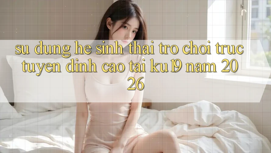 Sử dụng Hệ Sinh Thái Trò chơi trực tuyến Đỉnh Cao Tại ku19 Năm 2026