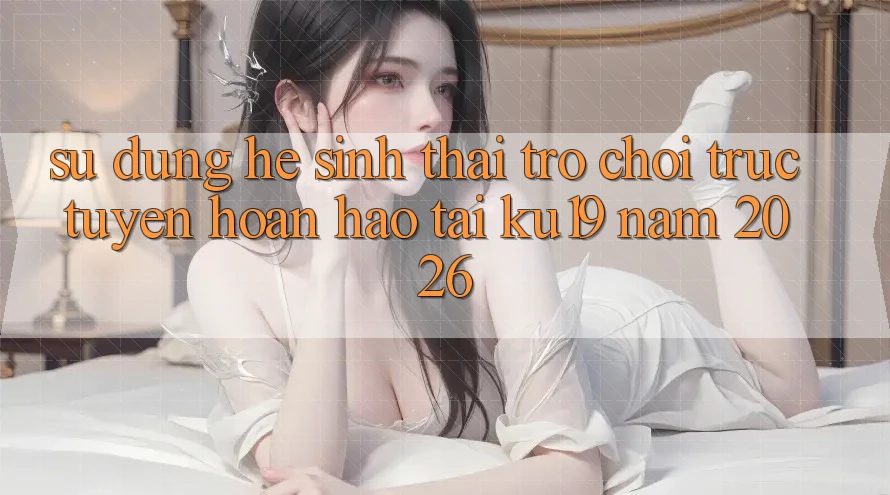 Sử dụng Hệ Sinh Thái Trò chơi trực tuyến Hoàn hảo Tại ku19 Năm 2026