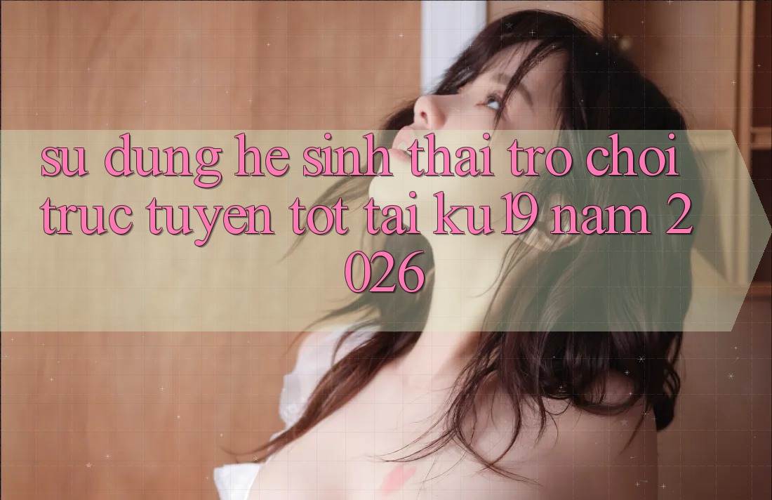 Sử dụng Hệ Sinh Thái Trò chơi trực tuyến Tốt Tại ku19 Năm 2026 Sử dụng Hệ Sinh Thái Trò chơi trực tuyến Tốt Tại ku19 Năm 2026