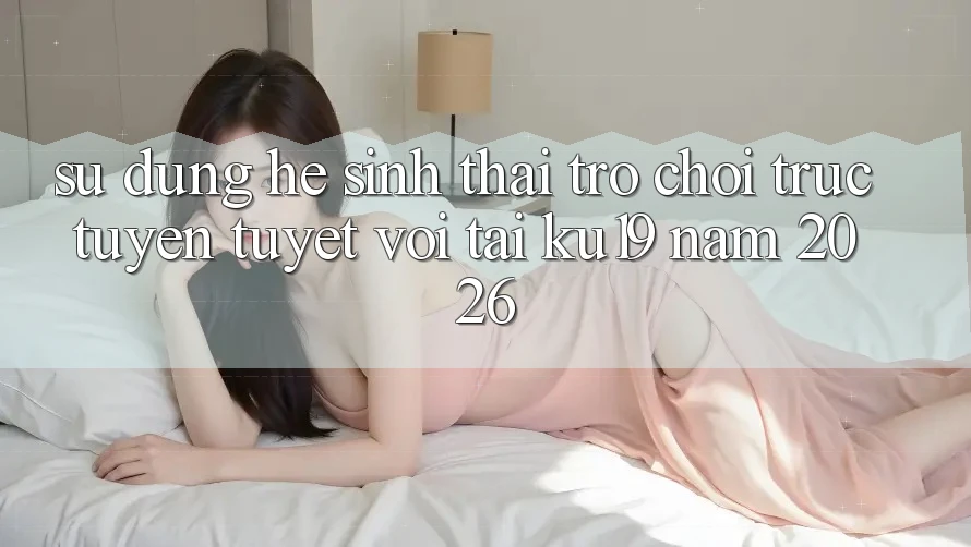 Sử dụng Hệ Sinh Thái Trò chơi trực tuyến Tuyệt vời Tại ku19 Năm 2026